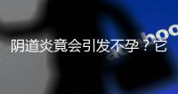 阴道炎竟会引发不孕？它来临时会有什么病状？医生告诉你答案！